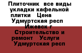 Плиточник, все виды укладки кафельной плитки › Цена ­ 350 - Удмуртская респ., Ижевск г. Строительство и ремонт » Услуги   . Удмуртская респ.